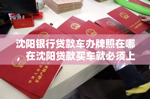 沈阳银行贷款车办牌照在哪,在沈阳贷款买车就必须上沈阳牌照吗 沈阳银行贷款车办牌照在哪,在沈阳贷款买车就必须上沈阳牌照吗