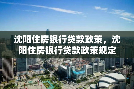 沈阳住房银行贷款政策,沈阳住房银行贷款政策规定 沈阳住房银行贷款政策,沈阳住房银行贷款政策规定