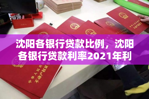 沈阳各银行贷款比例,沈阳各银行贷款利率2021年利率表 沈阳各银行贷款比例,沈阳各银行贷款利率2021年利率表