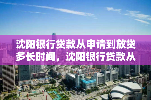 沈阳银行贷款从申请到放贷多长时间,沈阳银行贷款从申请到放贷多长时间能下来 沈阳银行贷款从申请到放贷多长时间,沈阳银行贷款从申请到放贷多长时间能下来