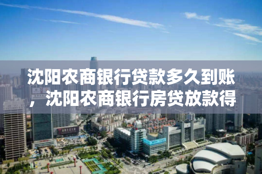 沈阳农商银行贷款多久到账，沈阳农商银行房贷放款得多久