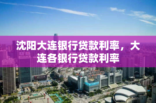 沈阳大连银行贷款利率,大连各银行贷款利率 沈阳大连银行贷款利率,大连各银行贷款利率