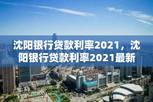 沈阳银行贷款利率2021，沈阳银行贷款利率2021最新