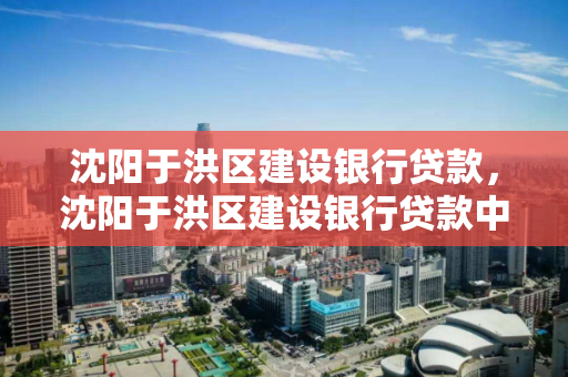 沈阳于洪区建设银行贷款，沈阳于洪区建设银行贷款中心地址