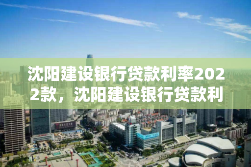 沈阳建设银行贷款利率2022款，沈阳建设银行贷款利率2022款最新