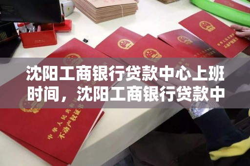 沈阳工商银行贷款中心上班时间，沈阳工商银行贷款中心电话