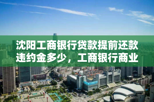 沈阳工商银行贷款提前还款违约金多少,工商银行商业贷款提前还款违约金是多少 沈阳工商银行贷款提前还款违约金多少,工商银行商业贷款提前还款违约金是多少