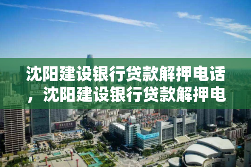 沈阳建设银行贷款解押电话,沈阳建设银行贷款解押电话是多少 沈阳建设银行贷款解押电话,沈阳建设银行贷款解押电话是多少