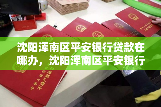 沈阳浑南区平安银行贷款在哪办，沈阳浑南区平安银行贷款在哪办卡
