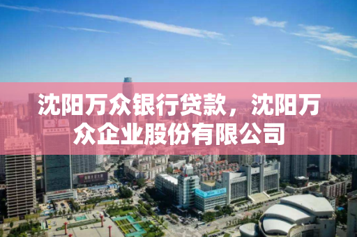 沈阳万众银行贷款，沈阳万众企业股份有限公司