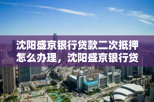 沈阳盛京银行贷款二次抵押怎么办理,沈阳盛京银行贷款政策 沈阳盛京银行贷款二次抵押怎么办理,沈阳盛京银行贷款政策