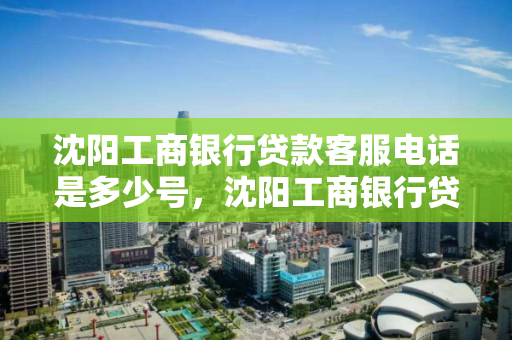 沈阳工商银行贷款客服电话是多少号,沈阳工商银行贷款中心电话 沈阳工商银行贷款客服电话是多少号,沈阳工商银行贷款中心电话