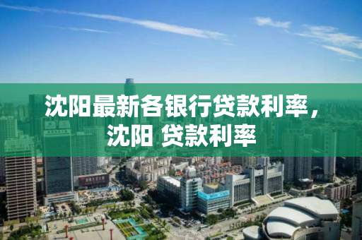 沈阳最新各银行贷款利率,沈阳 贷款利率 沈阳最新各银行贷款利率,沈阳 贷款利率