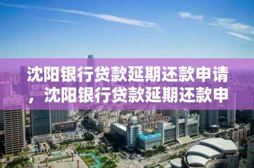 沈阳银行贷款延期还款申请，沈阳银行贷款延期还款申请书