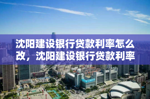 沈阳建设银行贷款利率怎么改,沈阳建设银行贷款利率2020 沈阳建设银行贷款利率怎么改,沈阳建设银行贷款利率2020