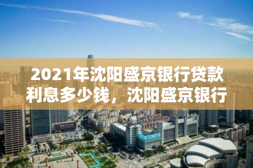 2021年沈阳盛京银行贷款利息多少钱，沈阳盛京银行贷款政策