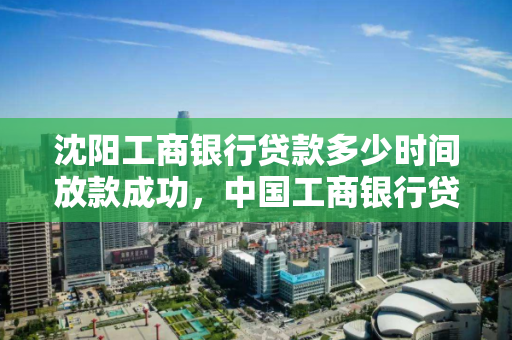 沈阳工商银行贷款多少时间放款成功，中国工商银行贷款多久放款