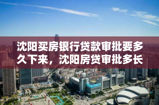 沈阳买房银行贷款审批要多久下来,沈阳房贷审批多长时间 沈阳买房银行贷款审批要多久下来,沈阳房贷审批多长时间