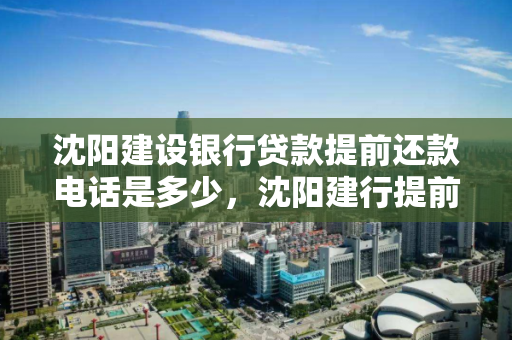 沈阳建设银行贷款提前还款电话是多少，沈阳建行提前还款预约电话