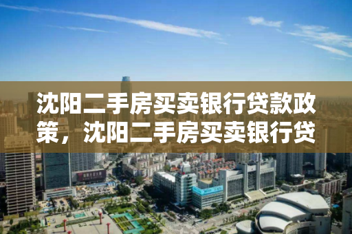 沈阳二手房买卖银行贷款政策，沈阳二手房买卖银行贷款政策文件