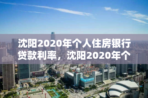 沈阳2020年个人住房银行贷款利率，沈阳2020年个人住房银行贷款利率表
