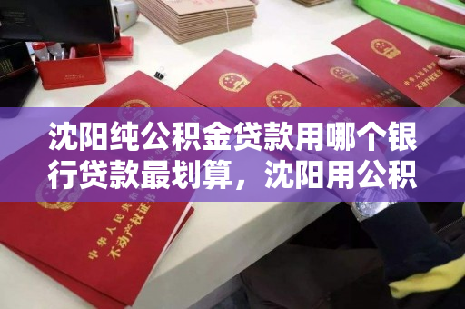 沈阳纯公积金贷款用哪个银行贷款最划算,沈阳用公积金贷款的条件 沈阳纯公积金贷款用哪个银行贷款最划算,沈阳用公积金贷款的条件