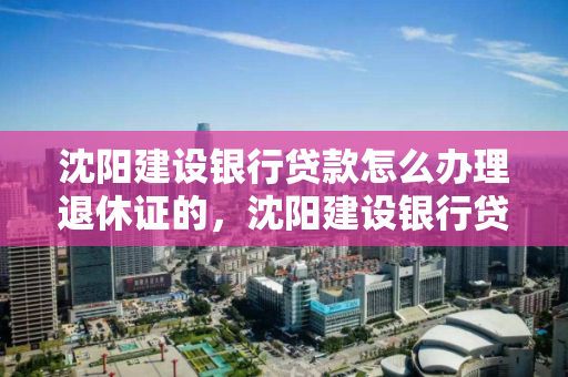 沈阳建设银行贷款怎么办理退休证的，沈阳建设银行贷款怎么办理退休证的手续