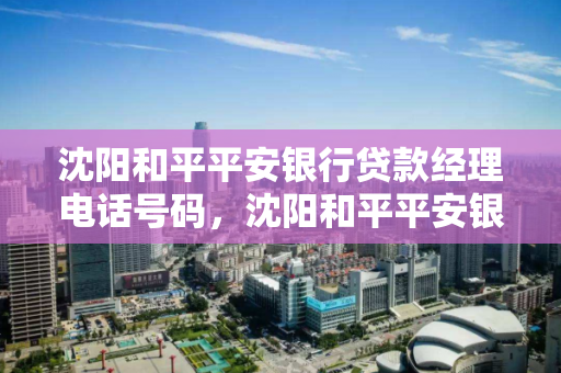 沈阳和平平安银行贷款经理电话号码，沈阳和平平安银行贷款经理电话号码查询