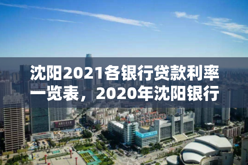 沈阳2021各银行贷款利率一览表，2020年沈阳银行贷款利率一览表