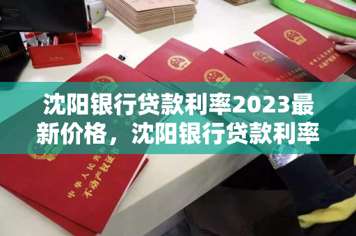 沈阳银行贷款利率2023最新价格,沈阳银行贷款利率2023最新价格查询 沈阳银行贷款利率2023最新价格,沈阳银行贷款利率2023最新价格查询