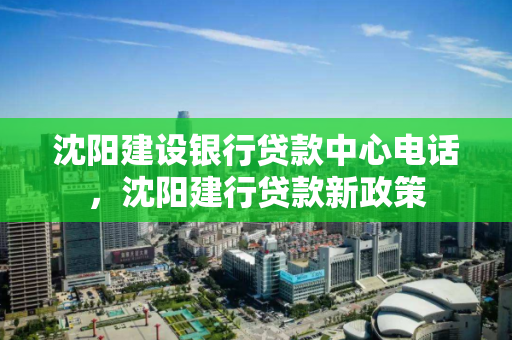 沈阳建设银行贷款中心电话,沈阳建行贷款新政策 沈阳建设银行贷款中心电话,沈阳建行贷款新政策