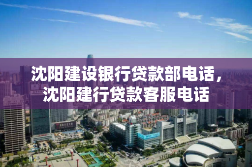 沈阳建设银行贷款部电话,沈阳建行贷款客服电话 沈阳建设银行贷款部电话,沈阳建行贷款客服电话