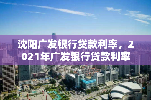 沈阳广发银行贷款利率，2021年广发银行贷款利率