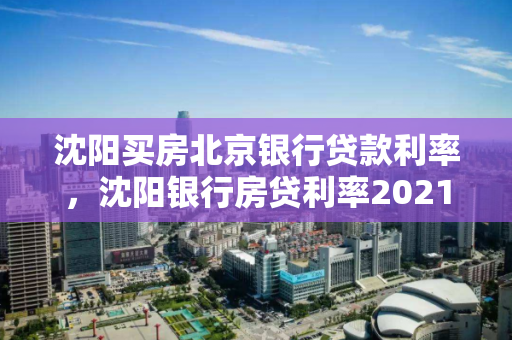 沈阳买房北京银行贷款利率,沈阳银行房贷利率2021 沈阳买房北京银行贷款利率,沈阳银行房贷利率2021