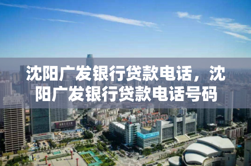 沈阳广发银行贷款电话，沈阳广发银行贷款电话号码