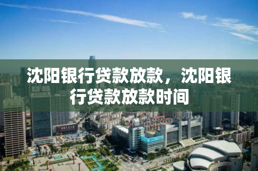 沈阳银行贷款放款，沈阳银行贷款放款时间