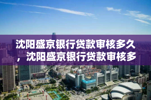 沈阳盛京银行贷款审核多久,沈阳盛京银行贷款审核多久能通过 沈阳盛京银行贷款审核多久,沈阳盛京银行贷款审核多久能通过
