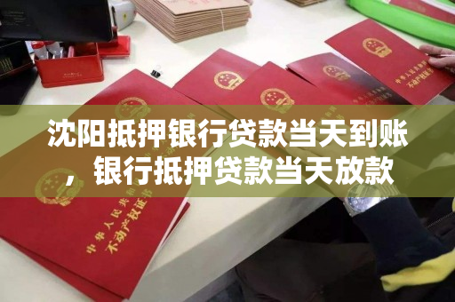 沈阳抵押银行贷款当天到账,银行抵押贷款当天放款 沈阳抵押银行贷款当天到账,银行抵押贷款当天放款