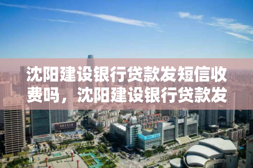 沈阳建设银行贷款发短信收费吗，沈阳建设银行贷款发短信收费吗多少钱