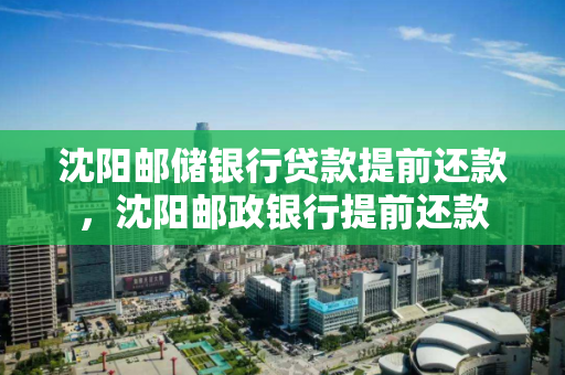 沈阳邮储银行贷款提前还款,沈阳邮政银行提前还款 沈阳邮储银行贷款提前还款,沈阳邮政银行提前还款