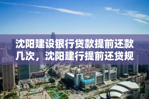 沈阳建设银行贷款提前还款几次,沈阳建行提前还贷规定 沈阳建设银行贷款提前还款几次,沈阳建行提前还贷规定