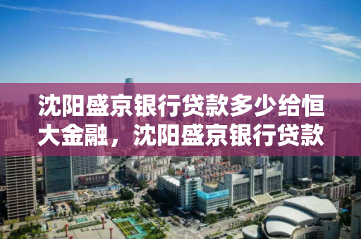 沈阳盛京银行贷款多少给恒大金融,沈阳盛京银行贷款多少给恒大金融公司 沈阳盛京银行贷款多少给恒大金融,沈阳盛京银行贷款多少给恒大金融公司