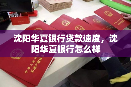 沈阳华夏银行贷款速度,沈阳华夏银行怎么样 沈阳华夏银行贷款速度,沈阳华夏银行怎么样