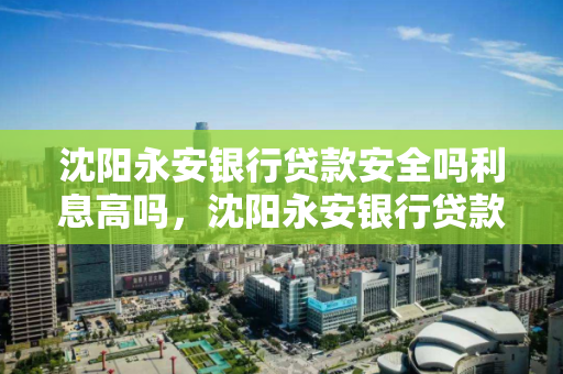 沈阳永安银行贷款安全吗利息高吗,沈阳永安银行贷款安全吗利息高吗多少 沈阳永安银行贷款安全吗利息高吗,沈阳永安银行贷款安全吗利息高吗多少