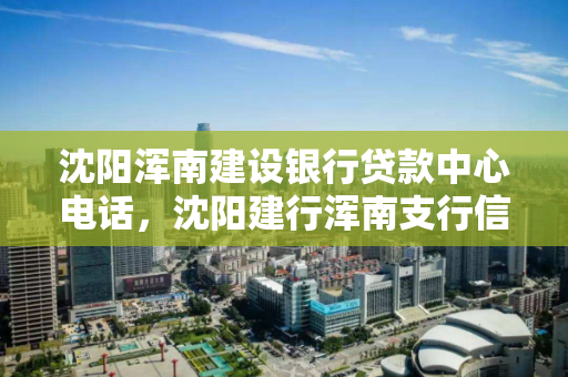 沈阳浑南建设银行贷款中心电话,沈阳建行浑南支行信贷部电话 沈阳浑南建设银行贷款中心电话,沈阳建行浑南支行信贷部电话