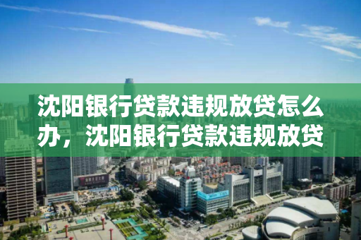 沈阳银行贷款违规放贷怎么办，沈阳银行贷款违规放贷怎么办啊