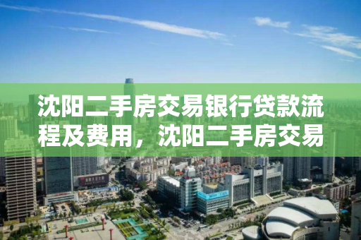 沈阳二手房交易银行贷款流程及费用,沈阳二手房交易银行贷款流程及费用标准 沈阳二手房交易银行贷款流程及费用,沈阳二手房交易银行贷款流程及费用标准