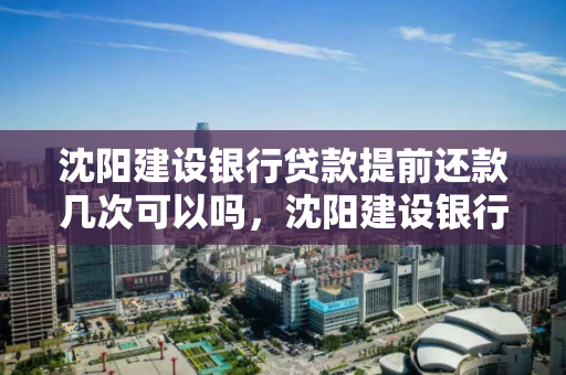 沈阳建设银行贷款提前还款几次可以吗，沈阳建设银行贷款提前还款几次可以吗