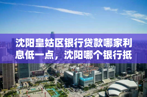 沈阳皇姑区银行贷款哪家利息低一点，沈阳哪个银行抵押贷款利率最低