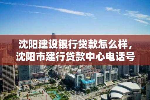 沈阳建设银行贷款怎么样，沈阳市建行贷款中心电话号码